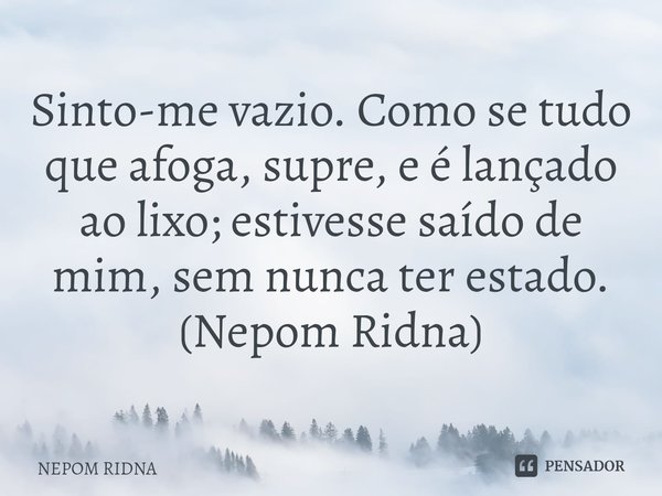 ⁠Sinto-me vazio. Como se tudo que afoga, supre, e é lançado ao lixo; estivesse saído de mim, sem nunca ter estado.
(Nepom Ridna)... Frase de NEPOM RIDNA.
