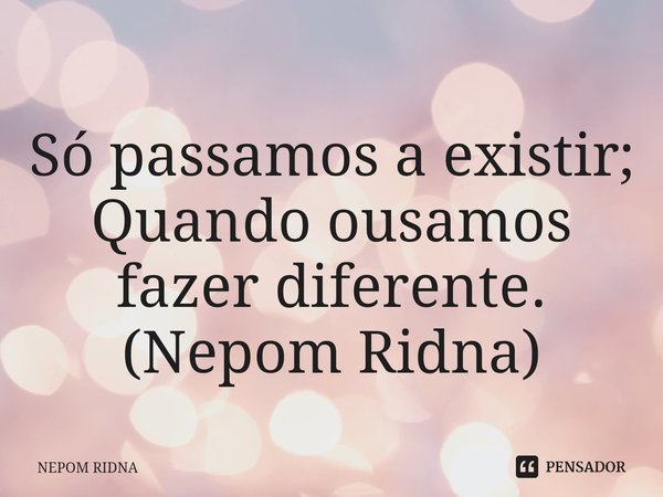 ⁠
Só passamos a existir;
Quando ousamos fazer diferente.
(Nepom Ridna)... Frase de NEPOM RIDNA.