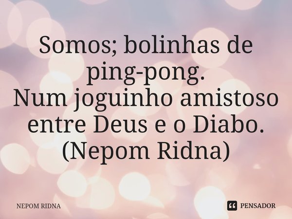 ⁠Somos; bolinhas de ping-pong.
Num joguinho amistoso entre Deus e o Diabo.
(Nepom Ridna)... Frase de NEPOM RIDNA.