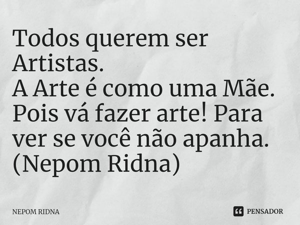 ⁠Todos querem ser Artistas.
A Arte é como uma Mãe.
Pois vá fazer arte! Para ver se você não apanha.
(Nepom Ridna)... Frase de NEPOM RIDNA.