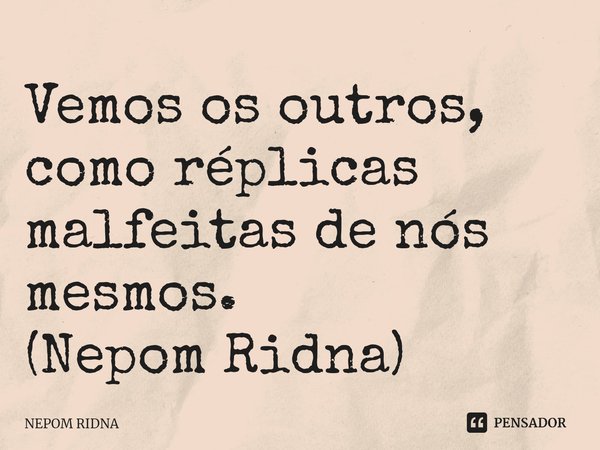 ⁠⁠Vemos ⁠os outros, como réplicas malfeitas de nós mesmos.
(Nepom Ridna)... Frase de NEPOM RIDNA.