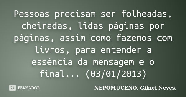 Pessoas precisam ser folheadas, cheiradas, lidas páginas por páginas, assim como fazemos com livros, para entender a essência da mensagem e o final... (03/01/20... Frase de NEPOMUCENO, Gilnei Neves..