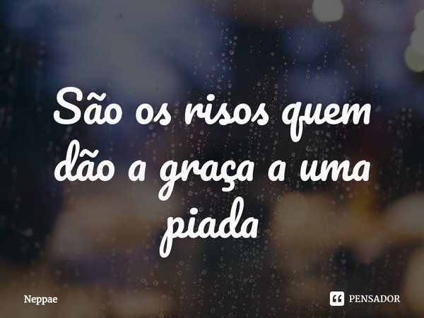 São os risos quem dão a graça a uma piada⁠... Frase de Neppae.