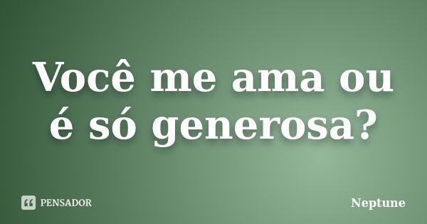 Você me ama ou é só generosa?... Frase de neptune.