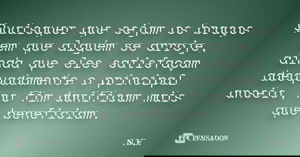 Quaisquer que sejam os braços em que alguém se arroje, ainda que eles satisfaçam adequadamente o principal anseio, no fim danificam mais que beneficiam.... Frase de N.E..