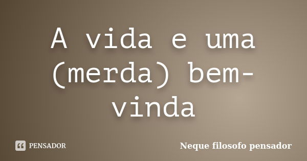 A vida e uma (merda) bem-vinda... Frase de Neque filosofo pensador.