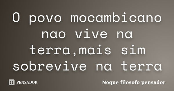 O povo mocambicano nao vive na terra,mais sim sobrevive na terra... Frase de Neque filosofo pensador.