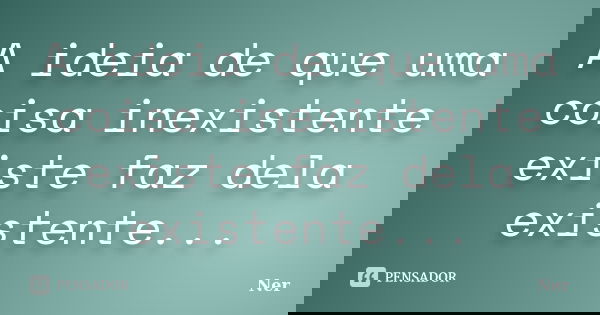 A ideia de que uma coisa inexistente existe faz dela existente...... Frase de Ner.