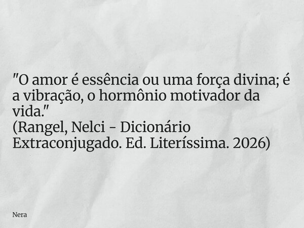 "O amor é essência ou uma força divina; é a vibração, o hormônio motivador da vida." (Rangel, Nelci - Dicionário Extraconjugado. Ed. Literíssima. 2026... Frase de Nera.