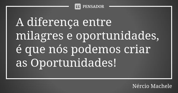 A diferença entre milagres e oportunidades, é que nós podemos criar as Oportunidades!... Frase de Nércio Machele.