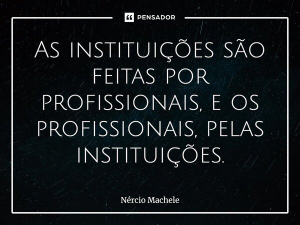 ⁠As instituições são feitas por profissionais, e os profissionais, pelas instituições.... Frase de Nércio Machele.