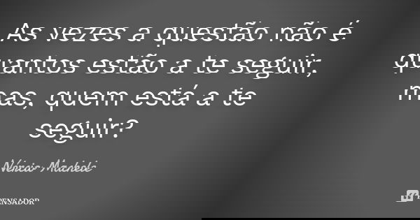 As vezes a questão não é quantos estão a te seguir, mas, quem está a te seguir?... Frase de Nércio Machele.