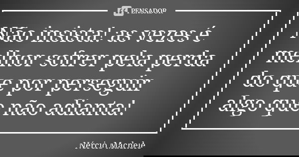 Não insista! as vezes é melhor sofrer pela perda do que por perseguir algo que não adianta!... Frase de Nércio Machele.