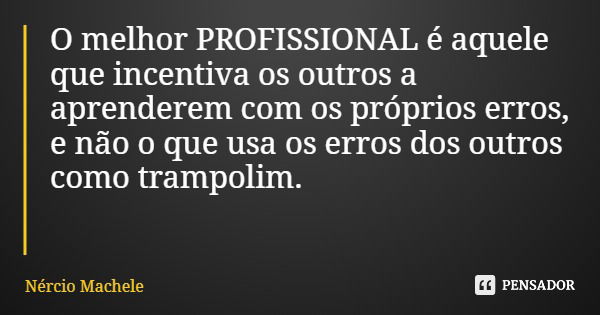 O melhor PROFISSIONAL é aquele que incentiva os outros a aprenderem com os próprios erros, e não o que usa os erros dos outros como trampolim.... Frase de Nércio Machele.