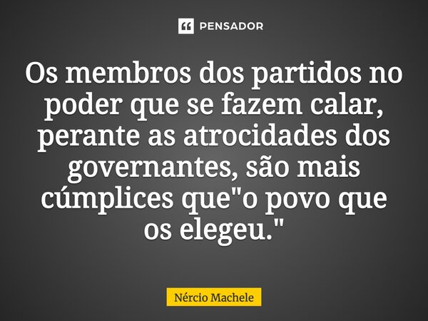 ⁠Os membros dos partidos no poder que se fazem calar, perante as atrocidades dos governantes, são mais cúmplices que "o povo que os elegeu."... Frase de Nércio Machele.