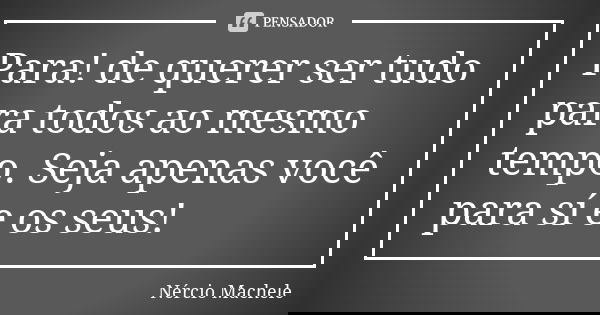 Para! de querer ser tudo para todos ao mesmo tempo. Seja apenas você para sí e os seus!... Frase de Nércio Machele.