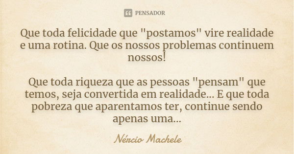 Que toda felicidade que "postamos" vire realidade e uma rotina. Que os nossos problemas continuem nossos! Que toda riqueza que as pessoas "pensam... Frase de Nércio Machele.