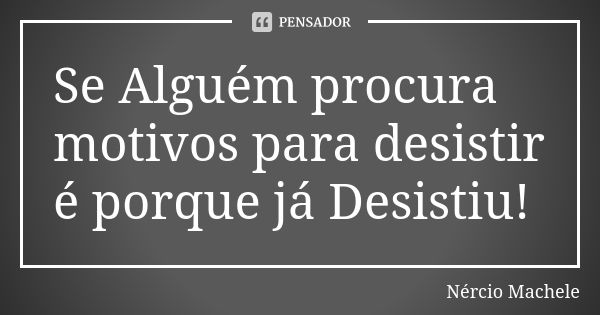 Se Alguém procura motivos para desistir é porque já Desistiu!... Frase de Nércio Machele.