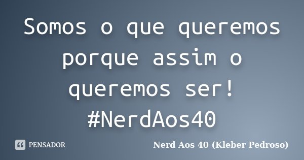 Somos o que queremos porque assim o queremos ser! #NerdAos40... Frase de Nerd Aos 40 (Kleber Pedroso).