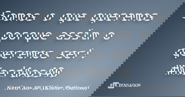 Somos o que queremos porque assim o queremos ser! #NerdAos40... Frase de Nerd Aos 40 (Kleber Pedroso).