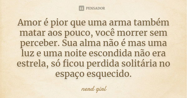 Amor é pior que uma arma também matar aos pouco, você morrer sem perceber. Sua alma não é mas uma luz e uma noite escondida não era estrela, só ficou perdida so... Frase de nerd girl.