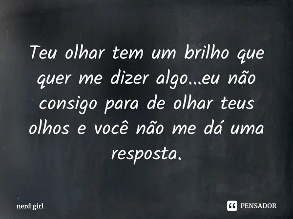 Teu olhar tem um brilho que quer me dizer algo...eu não consigo para de olhar teus olhos e você não me dá uma resposta.⁠... Frase de nerd girl.