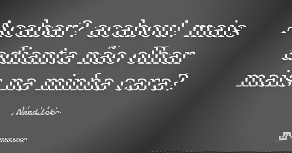 Acabar? acabou! mais adianta não olhar mais na minha cara?... Frase de NerdLobo.