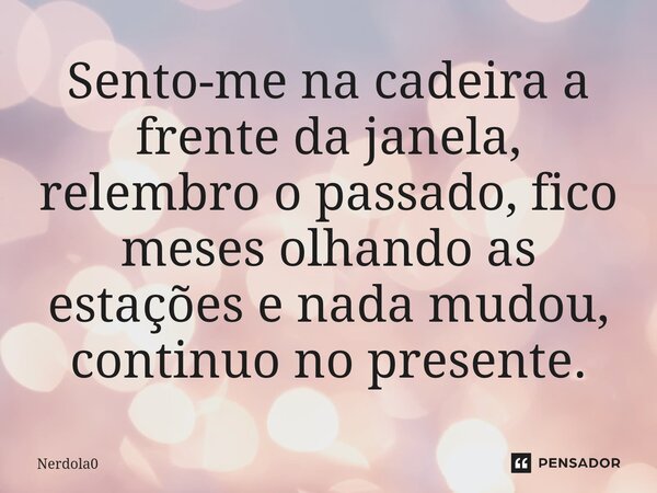 ⁠Sento-me na cadeira a frente da janela, relembro o passado, fico meses olhando as estações e nada mudou, continuo no presente.... Frase de Nerdola0.