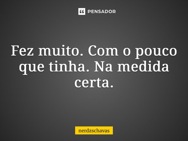 ⁠Fez muito. Com o pouco que tinha. Na medida certa.... Frase de nerdzschavas.