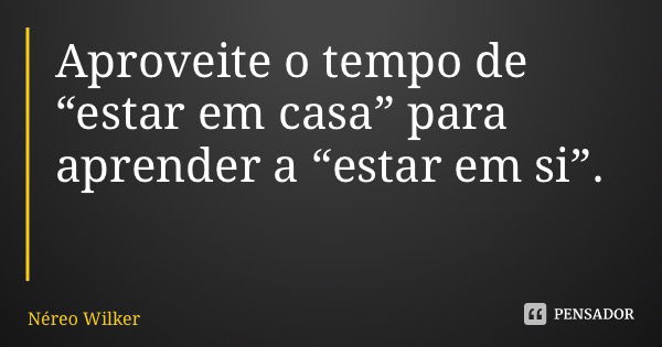 Aproveite o tempo de “estar em casa” para aprender a “estar em si”.... Frase de Néreo Wilker.