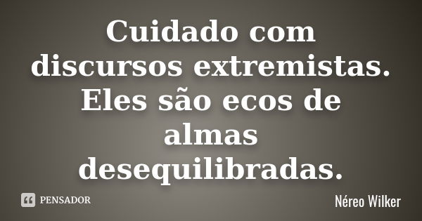 Cuidado com discursos extremistas. Eles são ecos de almas desequilibradas.... Frase de Néreo Wilker.