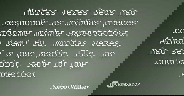 Muitas vezes Deus não responde as minhas preces conforme minha expectativa. Ainda bem! Eu, muitas vezes, não sei o que pedir. Ele, ao contrário, sabe do que pre... Frase de Néreo Wilker.