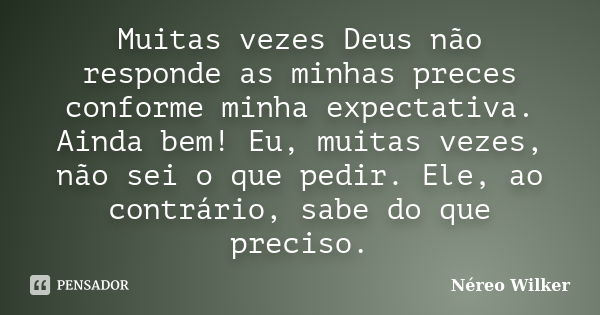 Muitas vezes Deus não responde as minhas preces conforme minha expectativa. Ainda bem! Eu, muitas vezes, não sei o que pedir. Ele, ao contrário, sabe do que pre... Frase de Néreo Wilker.