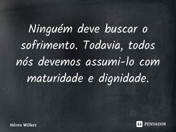 Ninguém deve buscar o sofrimento. Todavia, todos nós devemos assumi-lo com maturidade e dignidade. ⁠... Frase de Néreo Wilker.