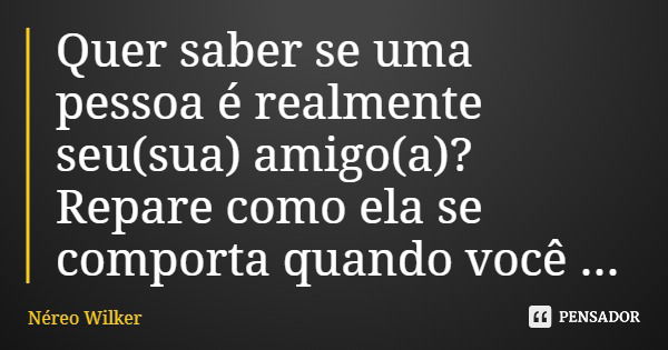 Quer saber se uma pessoa é realmente seu(sua) amigo(a)? Repare como ela se comporta quando você alcança sucesso.... Frase de Néreo Wilker.