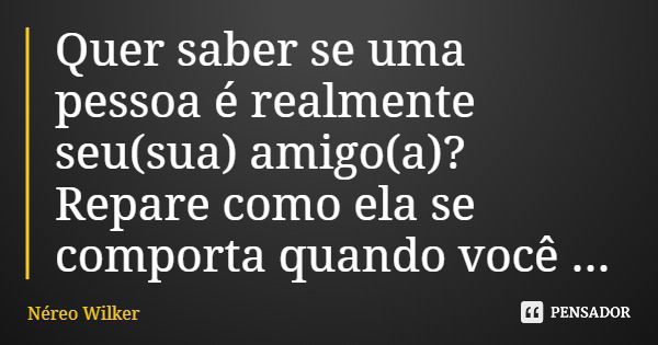 Quer saber se uma pessoa é realmente seu(sua) amigo(a)? Repare como ela se comporta quando você alcança sucesso.... Frase de Néreo Wilker.