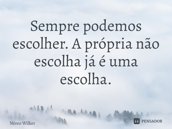 Sempre podemos escolher. A própria não escolha já é uma escolha. ⁠... Frase de Néreo Wilker.