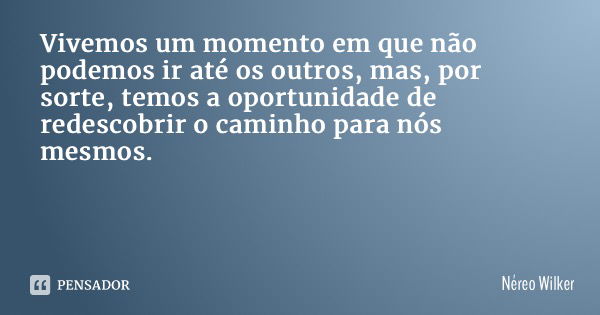 Vivemos um momento em que não podemos ir até os outros, mas, por sorte, temos a oportunidade de redescobrir o caminho para nós mesmos.... Frase de Néreo Wilker.