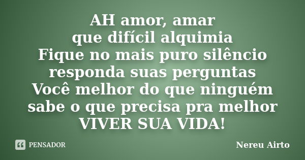 AH amor, amar que difícil alquimia Fique no mais puro silêncio responda suas perguntas Você melhor do que ninguém sabe o que precisa pra melhor VIVER SUA VIDA!... Frase de Nereu Airto.