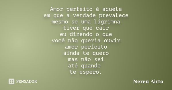 Amor perfeito é aquele em que a verdade prevalece mesmo se uma lágrimna tiver que cair eu dizendo o que você não queria ouvir amor perfeito ainda te quero mas n... Frase de Nereu Airto.