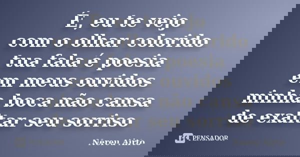 É, eu te vejo com o olhar colorido tua fala é poesia em meus ouvidos minha boca não cansa de exaltar seu sorriso... Frase de Nereu Airto.