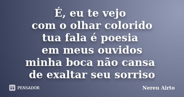 É, eu te vejo com o olhar colorido tua fala é poesia em meus ouvidos minha boca não cansa de exaltar seu sorriso... Frase de Nereu Airto.