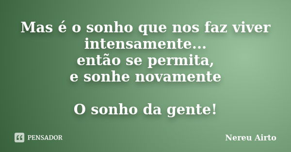 Mas é o sonho que nos faz viver intensamente... então se permita, e sonhe novamente O sonho da gente!... Frase de Nereu Airto.