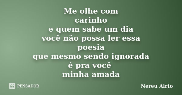 Me olhe com carinho e quem sabe um dia você não possa ler essa poesia que mesmo sendo ignorada é pra você minha amada... Frase de Nereu Airto.