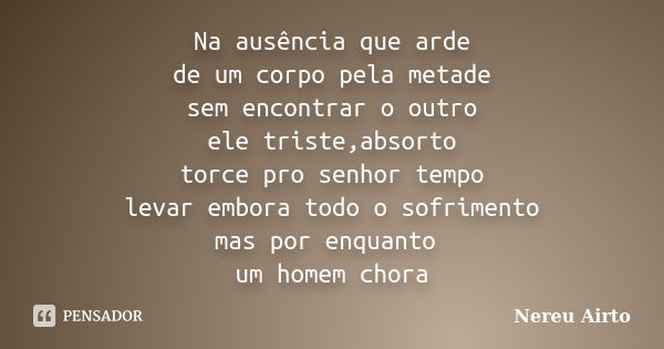 Na ausência que arde de um corpo pela metade sem encontrar o outro ele triste,absorto torce pro senhor tempo levar embora todo o sofrimento mas por enquanto um ... Frase de Nereu Airto.