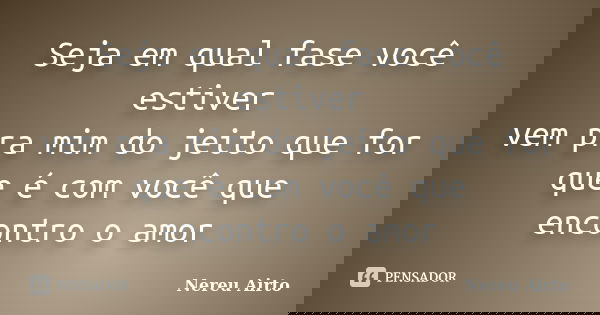 Seja em qual fase você estiver vem pra mim do jeito que for que é com você que encontro o amor... Frase de Nereu Airto.