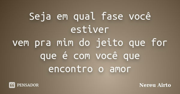 Seja em qual fase você estiver vem pra mim do jeito que for que é com você que encontro o amor... Frase de Nereu Airto.