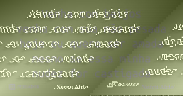 Venha com beijos venha com sua mão pesada hoje eu quero ser amada mesmo se essa minha nudez for castigada... Frase de Nereu Airto.