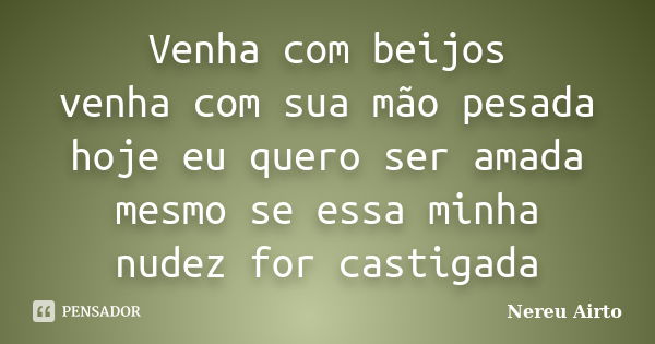 Venha com beijos venha com sua mão pesada hoje eu quero ser amada mesmo se essa minha nudez for castigada... Frase de Nereu Airto.