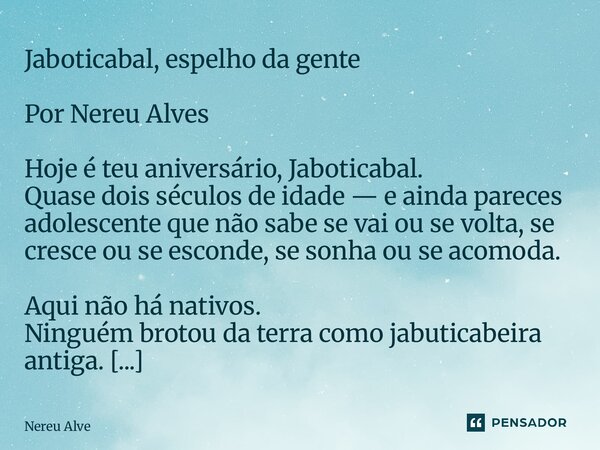 Jaboticabal, espelho da gente Por Nereu Alves Hoje é teu aniversário, Jaboticabal. Quase dois séculos de idade — e ainda pareces adolescente que não sabe se va... Frase de Nereu Alve.